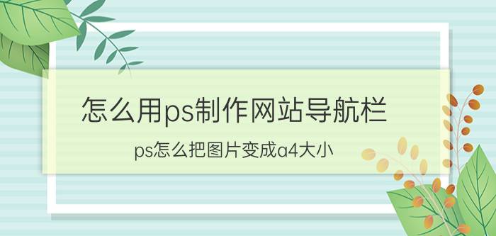 怎么用ps制作网站导航栏 ps怎么把图片变成a4大小？